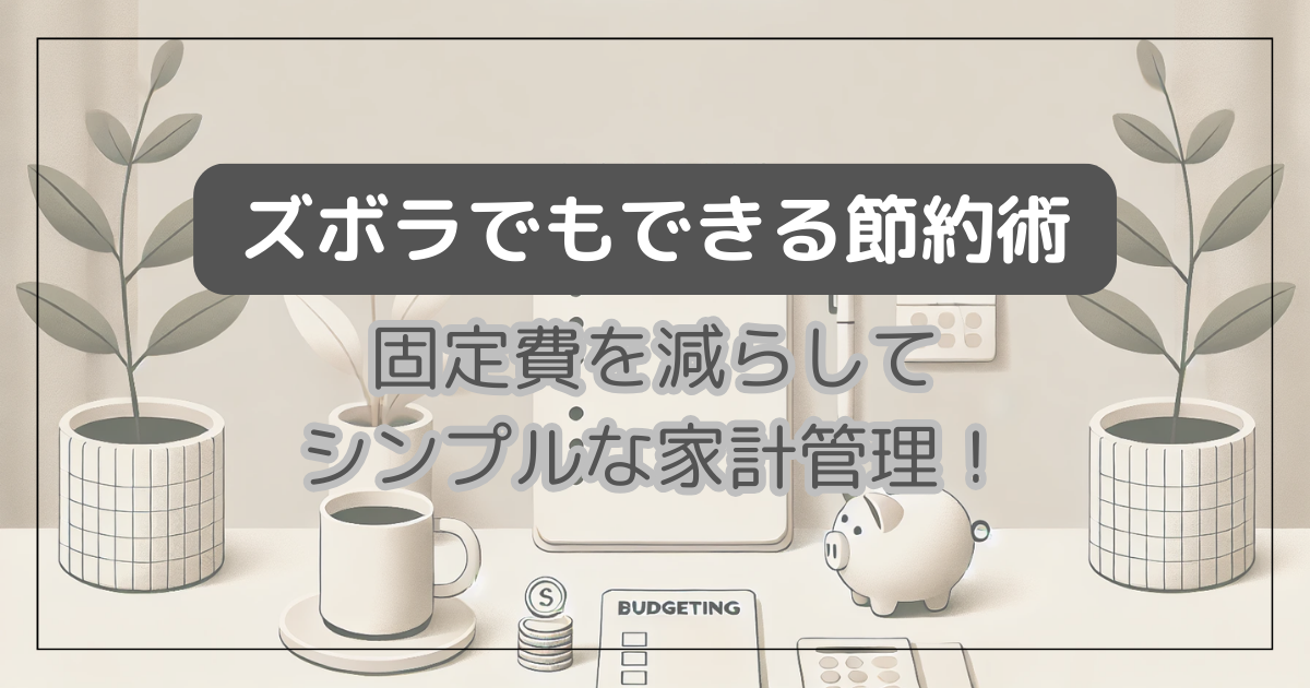 ズボラでもできる節約術　固定費を減らしてシンプルな家計管理！
